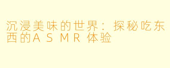 沉浸美味的世界:探秘吃东西的ASMR体验