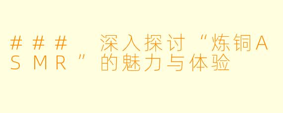 ### 深入探讨“炼铜ASMR”的魅力与体验