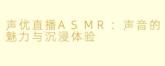 声优直播ASMR：声音的魅力与沉浸体验