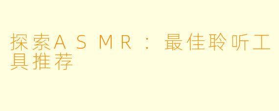 探索ASMR：最佳聆听工具推荐