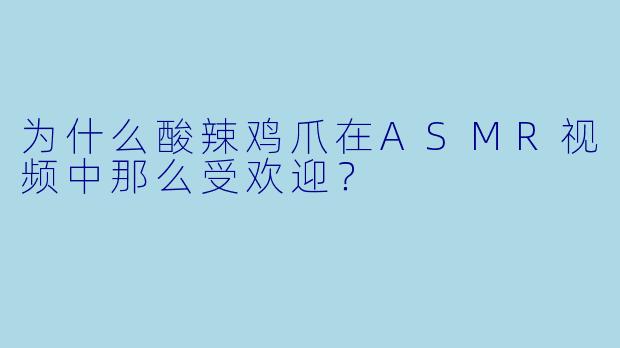 为什么酸辣鸡爪在ASMR视频中那么受欢迎?