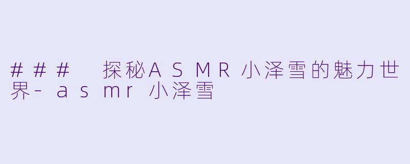 ### 探秘ASMR小泽雪的魅力世界-asmr小泽雪
