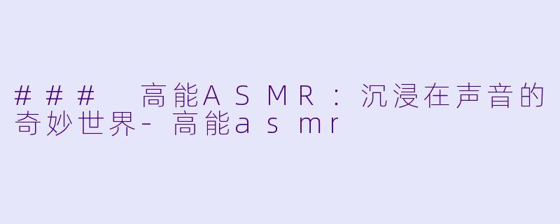 ### 高能ASMR：沉浸在声音的奇妙世界-高能asmr