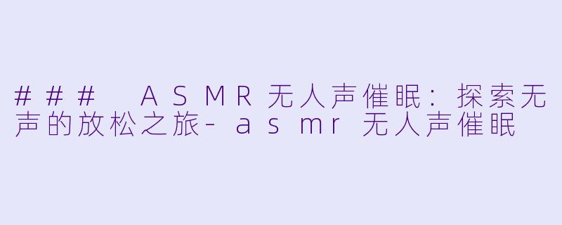 ### ASMR无人声催眠：探索无声的放松之旅-asmr无人声催眠