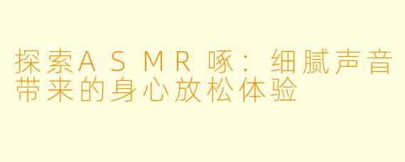 探索ASMR啄：细腻声音带来的身心放松体验