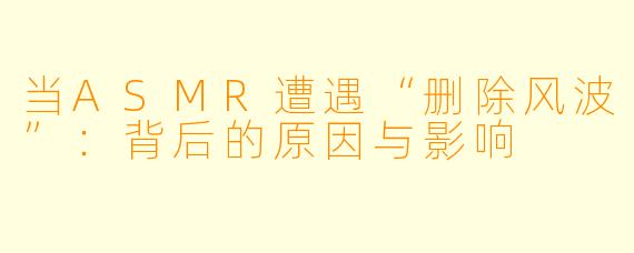 当ASMR遭遇“删除风波”：背后的原因与影响