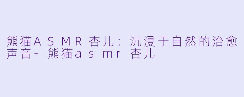 熊猫ASMR杏儿：沉浸于自然的治愈声音-熊猫asmr杏儿