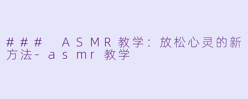 ### ASMR教学：放松心灵的新方法-asmr教学
