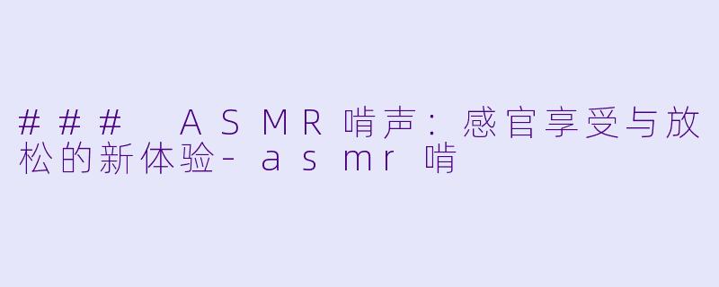 ### ASMR啃声：感官享受与放松的新体验-asmr啃