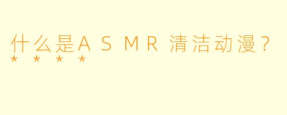 什么是ASMR清洁动漫?****