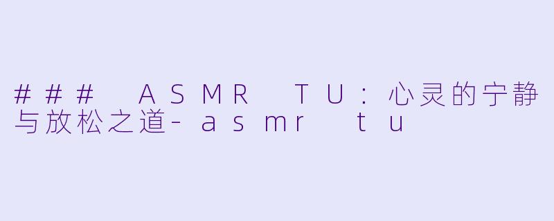 ### ASMR TU：心灵的宁静与放松之道-asmr tu
