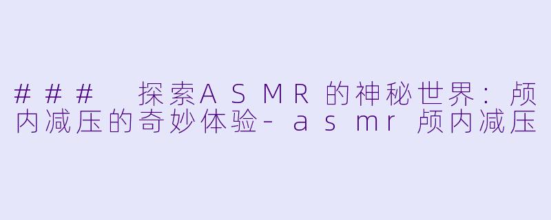 ### 探索ASMR的神秘世界:颅内减压的奇妙体验