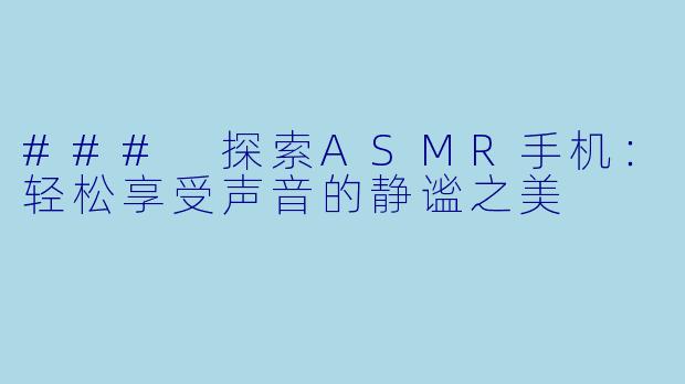 ### 探索ASMR手机：轻松享受声音的静谧之美