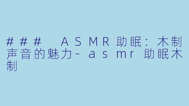 ### ASMR助眠：木制声音的魅力-asmr助眠木制