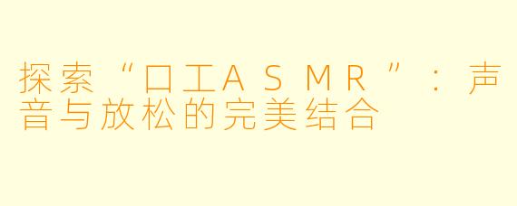 探索“口工ASMR”：声音与放松的完美结合