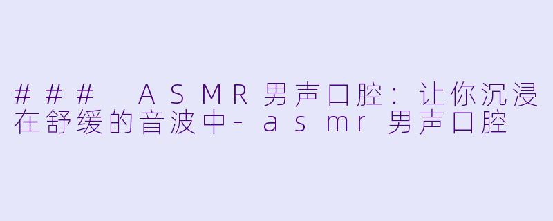 ### ASMR男声口腔：让你沉浸在舒缓的音波中-asmr男声口腔
