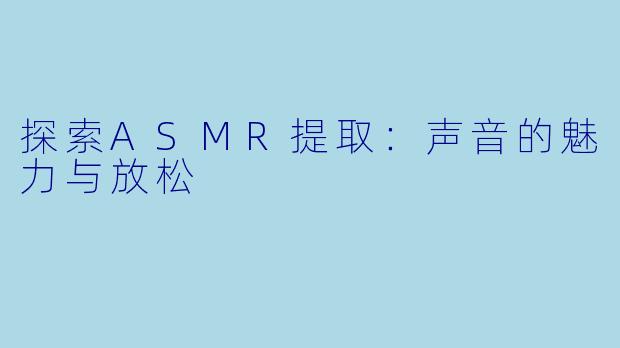 探索ASMR提取：声音的魅力与放松