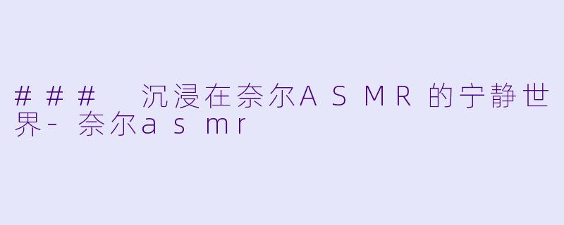 ### 沉浸在奈尔ASMR的宁静世界-奈尔asmr