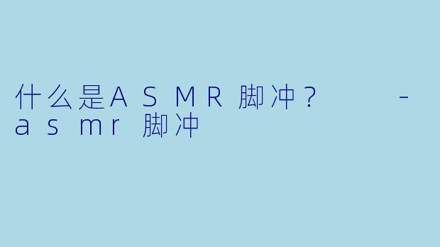 什么是ASMR脚冲？  