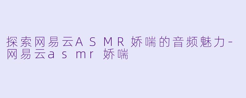 探索网易云ASMR娇喘的音频魅力-网易云asmr娇喘