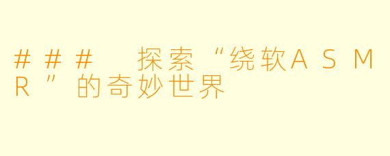 ### 探索“绕软ASMR”的奇妙世界