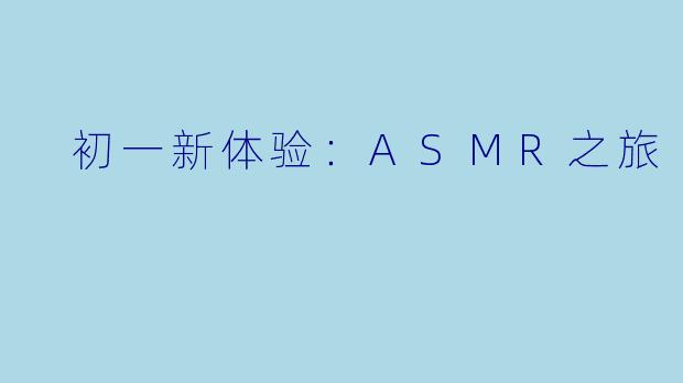  初一新体验：ASMR之旅