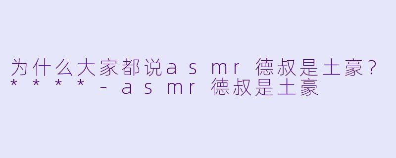 为什么大家都说asmr德叔是土豪？****