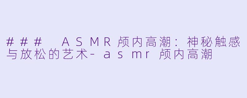 ### ASMR颅内高潮：神秘触感与放松的艺术-asmr颅内高潮