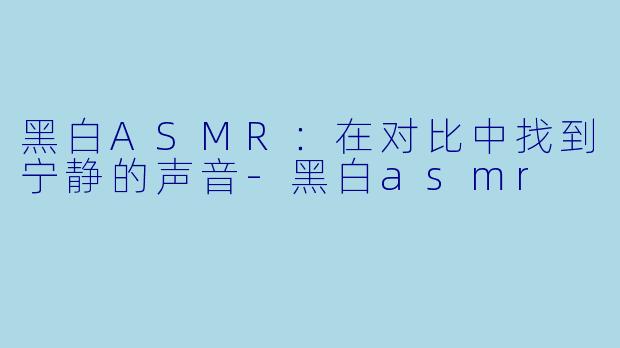黑白ASMR：在对比中找到宁静的声音-黑白asmr