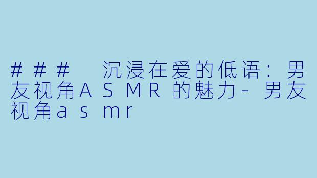 ### 沉浸在爱的低语：男友视角ASMR的魅力-男友视角asmr