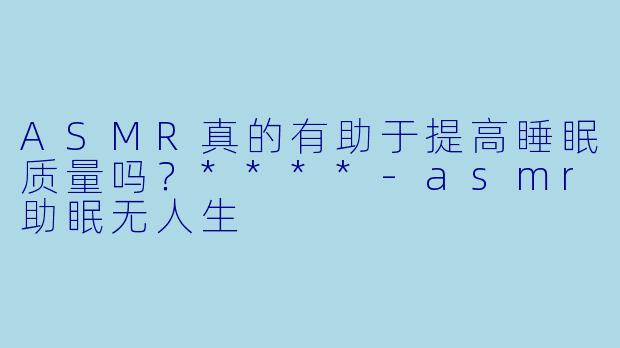 ASMR真的有助于提高睡眠质量吗?****
