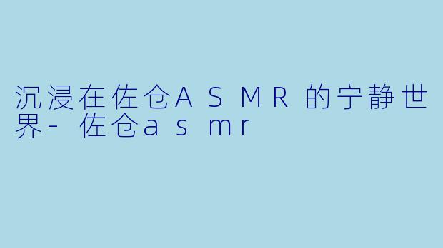沉浸在佐仓ASMR的宁静世界-佐仓asmr