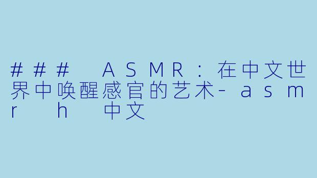 ### ASMR：在中文世界中唤醒感官的艺术-asmr h 中文