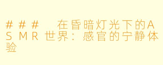 ### 在昏暗灯光下的ASMR世界：感官的宁静体验