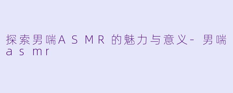 探索男喘ASMR的魅力与意义-男喘asmr