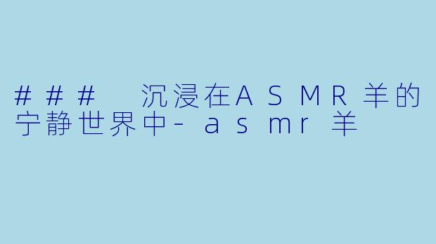 ### 沉浸在ASMR羊的宁静世界中