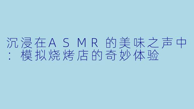 沉浸在ASMR的美味之声中：模拟烧烤店的奇妙体验