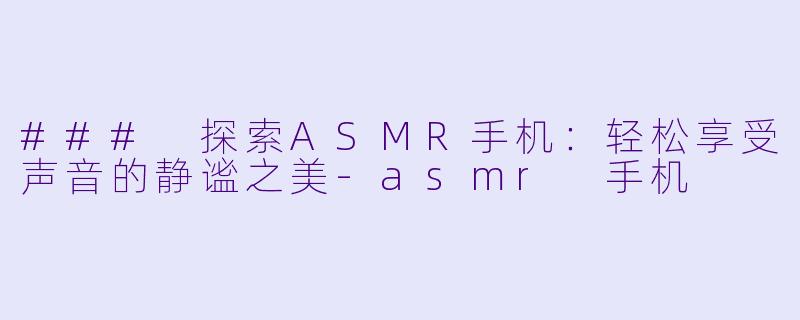 ### 探索ASMR手机：轻松享受声音的静谧之美-asmr 手机
