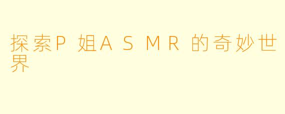 探索P姐ASMR的奇妙世界