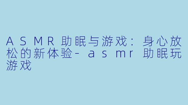 ASMR助眠与游戏：身心放松的新体验-asmr助眠玩游戏