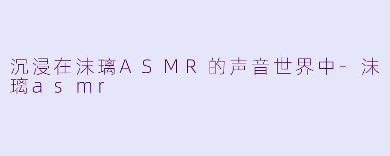 沉浸在沫璃ASMR的声音世界中-沫璃asmr
