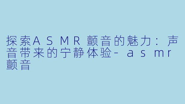 探索ASMR颤音的魅力:声音带来的宁静体验