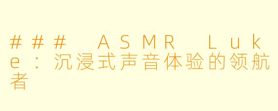 ### ASMR Luke：沉浸式声音体验的领航者