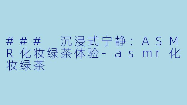 ### 沉浸式宁静：ASMR化妆绿茶体验-asmr化妆绿茶