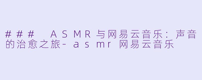 ### ASMR与网易云音乐：声音的治愈之旅-asmr网易云音乐
