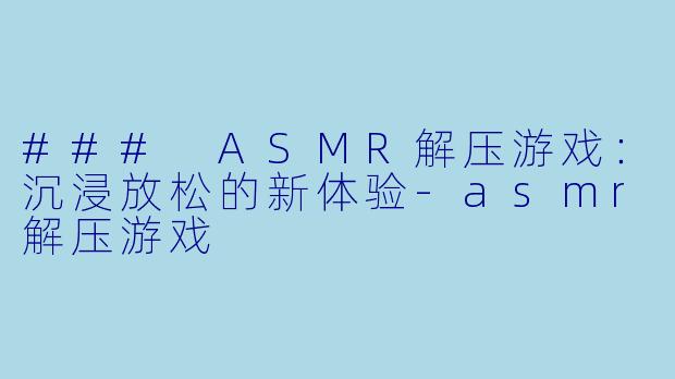 ### ASMR解压游戏：沉浸放松的新体验-asmr解压游戏