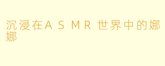 沉浸在ASMR世界中的娜娜