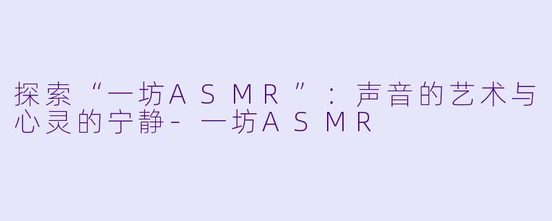 探索“一坊ASMR”：声音的艺术与心灵的宁静-一坊ASMR