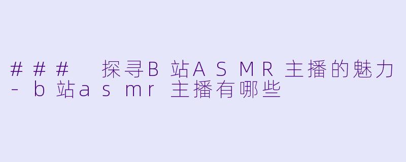 ### 探寻B站ASMR主播的魅力-b站asmr主播有哪些