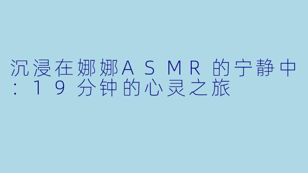 沉浸在娜娜ASMR的宁静中：19分钟的心灵之旅